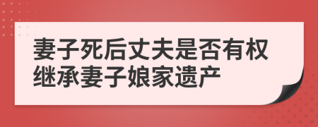 妻子死后丈夫是否有权继承妻子娘家遗产