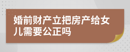 婚前财产立把房产给女儿需要公正吗