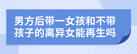 男方后带一女孩和不带孩子的离异女能再生吗