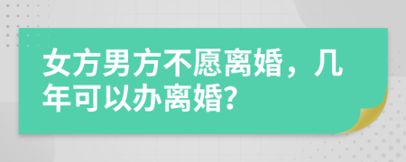 女方男方不愿离婚，几年可以办离婚？