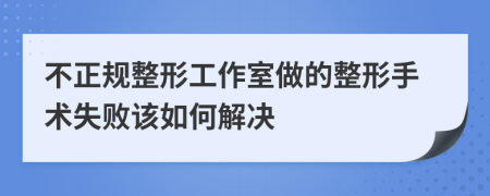 不正规整形工作室做的整形手术失败该如何解决