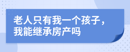 老人只有我一个孩子，我能继承房产吗