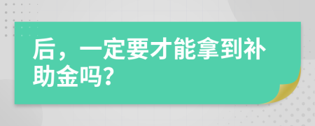 后，一定要才能拿到补助金吗？