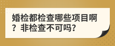 婚检都检查哪些项目啊？非检查不可吗？