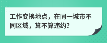 工作变换地点，在同一城市不同区域，算不算违约？