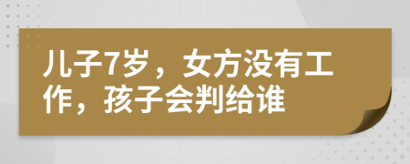 儿子7岁，女方没有工作，孩子会判给谁