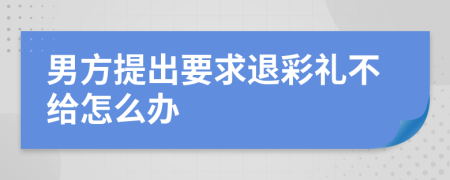 男方提出要求退彩礼不给怎么办