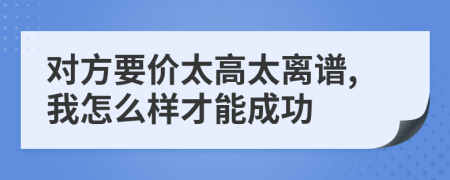 对方要价太高太离谱,我怎么样才能成功