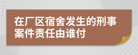 在厂区宿舍发生的刑事案件责任由谁付