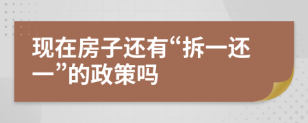 现在房子还有“拆一还一”的政策吗