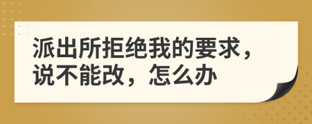 派出所拒绝我的要求，说不能改，怎么办