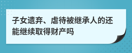 子女遗弃、虐待被继承人的还能继续取得财产吗