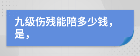 九级伤残能陪多少钱，是，