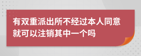 有双重派出所不经过本人同意就可以注销其中一个吗