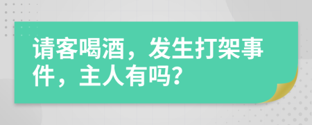 请客喝酒，发生打架事件，主人有吗？