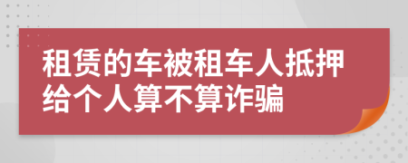 租赁的车被租车人抵押给个人算不算诈骗