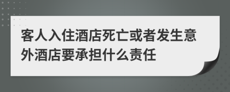 客人入住酒店死亡或者发生意外酒店要承担什么责任