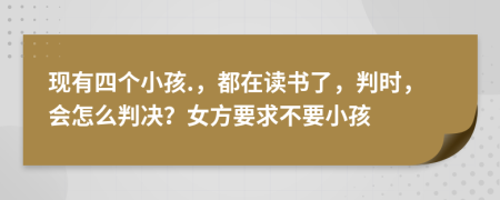 现有四个小孩.，都在读书了，判时，会怎么判决？女方要求不要小孩