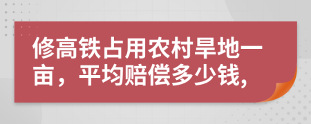 修高铁占用农村旱地一亩，平均赔偿多少钱,