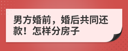 男方婚前，婚后共同还款！怎样分房子