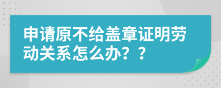 申请原不给盖章证明劳动关系怎么办？？