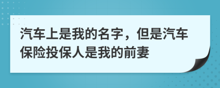 汽车上是我的名字，但是汽车保险投保人是我的前妻