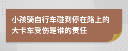 小孩骑自行车碰到停在路上的大卡车受伤是谁的责任