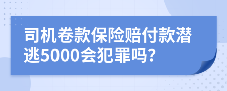 司机卷款保险赔付款潜逃5000会犯罪吗？