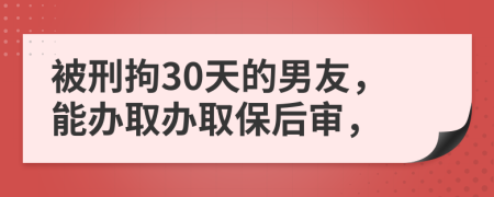 被刑拘30天的男友，能办取办取保后审，