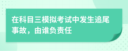 在科目三模拟考试中发生追尾事故，由谁负责任