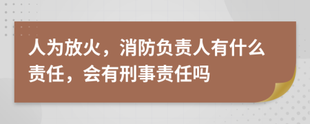 人为放火，消防负责人有什么责任，会有刑事责任吗