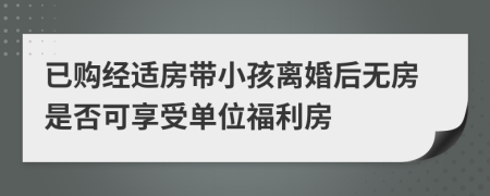 已购经适房带小孩离婚后无房是否可享受单位福利房