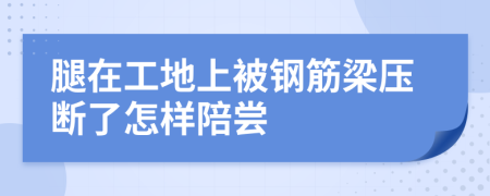 腿在工地上被钢筋梁压断了怎样陪尝