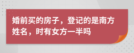 婚前买的房子，登记的是南方姓名，时有女方一半吗