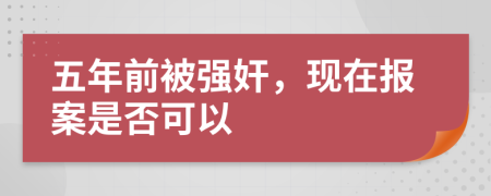 五年前被强奸，现在报案是否可以