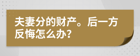 夫妻分的财产。后一方反悔怎么办？