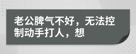 老公脾气不好，无法控制动手打人，想