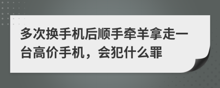 多次换手机后顺手牵羊拿走一台高价手机，会犯什么罪