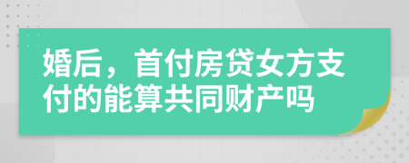 婚后，首付房贷女方支付的能算共同财产吗