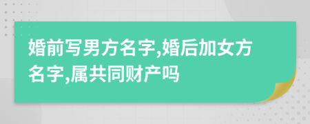 婚前写男方名字,婚后加女方名字,属共同财产吗