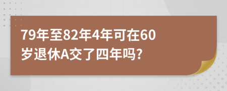 79年至82年4年可在60岁退休A交了四年吗?