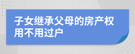 子女继承父母的房产权用不用过户