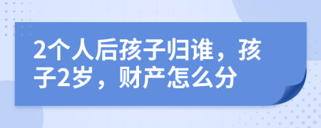 2个人后孩子归谁，孩子2岁，财产怎么分