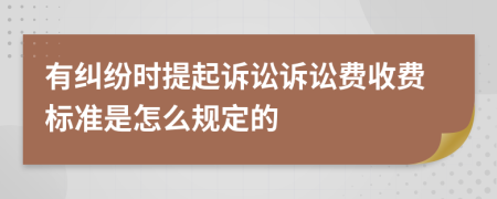 有纠纷时提起诉讼诉讼费收费标准是怎么规定的