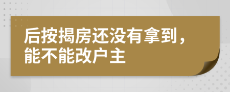 后按揭房还没有拿到，能不能改户主