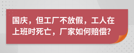 国庆，但工厂不放假，工人在上班时死亡，厂家如何赔偿？