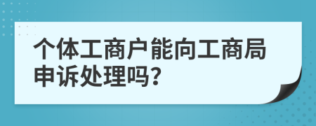 个体工商户能向工商局申诉处理吗？