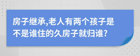 房子继承,老人有两个孩子是不是谁住的久房子就归谁?