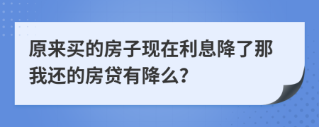 原来买的房子现在利息降了那我还的房贷有降么？