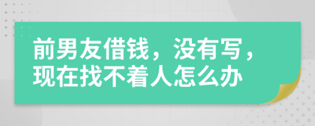 前男友借钱，没有写，现在找不着人怎么办